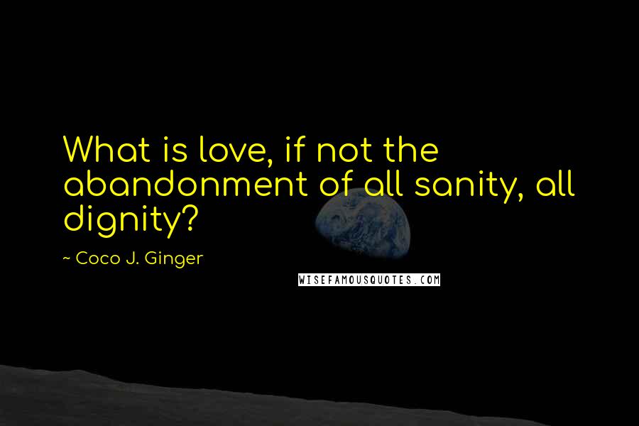 Coco J. Ginger Quotes: What is love, if not the abandonment of all sanity, all dignity?