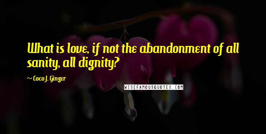 Coco J. Ginger Quotes: What is love, if not the abandonment of all sanity, all dignity?