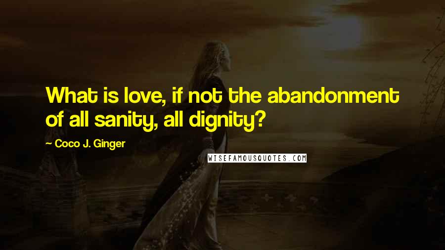 Coco J. Ginger Quotes: What is love, if not the abandonment of all sanity, all dignity?