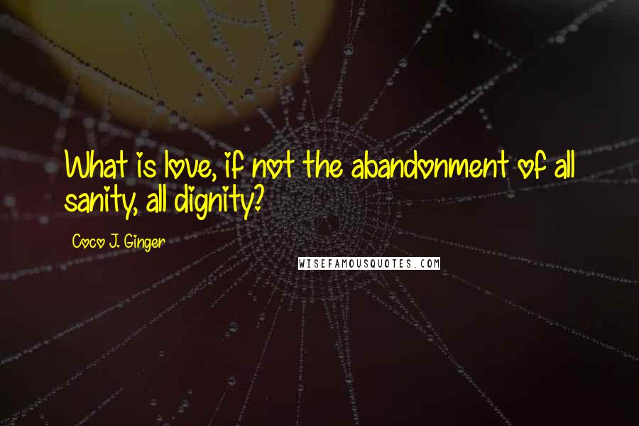 Coco J. Ginger Quotes: What is love, if not the abandonment of all sanity, all dignity?