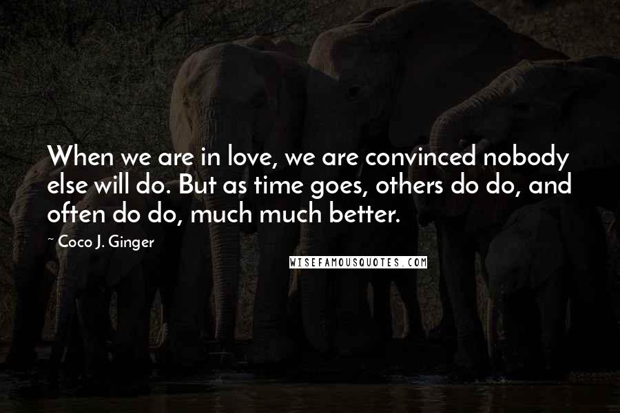 Coco J. Ginger Quotes: When we are in love, we are convinced nobody else will do. But as time goes, others do do, and often do do, much much better.