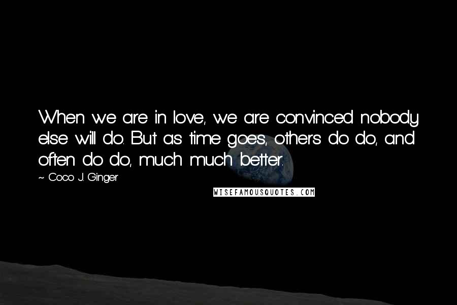 Coco J. Ginger Quotes: When we are in love, we are convinced nobody else will do. But as time goes, others do do, and often do do, much much better.