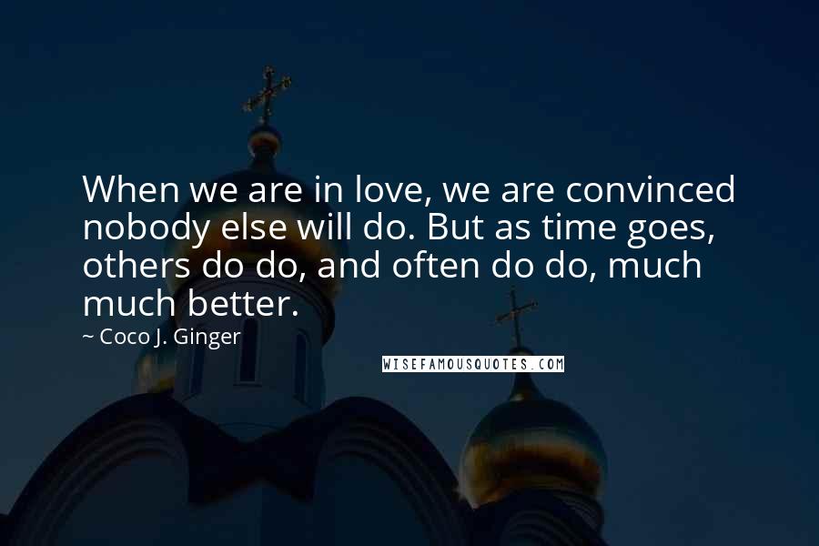 Coco J. Ginger Quotes: When we are in love, we are convinced nobody else will do. But as time goes, others do do, and often do do, much much better.