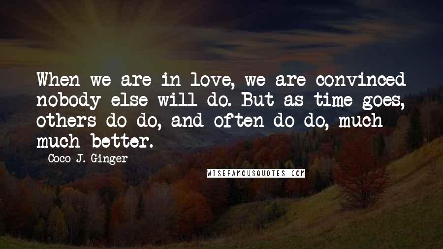 Coco J. Ginger Quotes: When we are in love, we are convinced nobody else will do. But as time goes, others do do, and often do do, much much better.