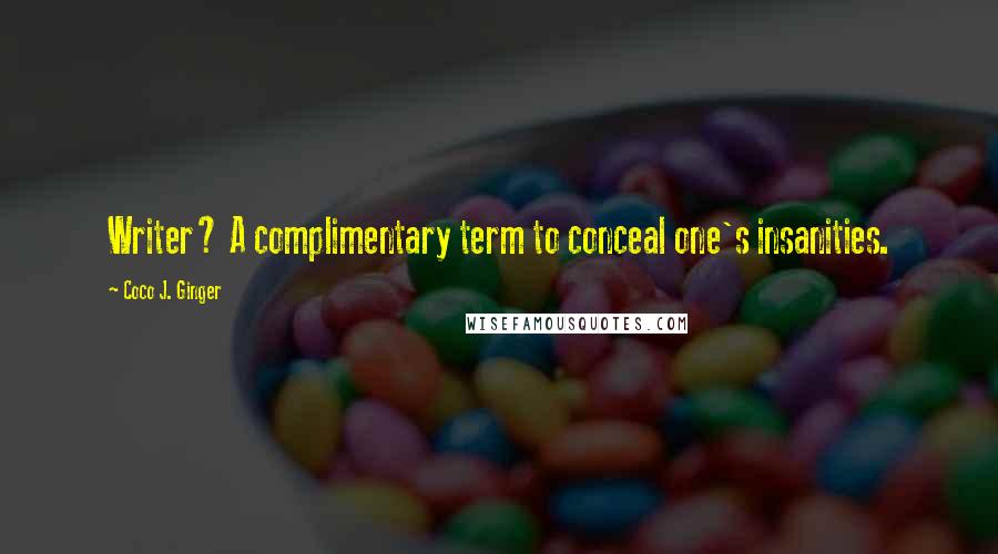 Coco J. Ginger Quotes: Writer? A complimentary term to conceal one's insanities.