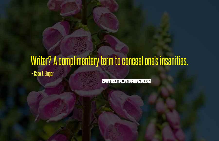 Coco J. Ginger Quotes: Writer? A complimentary term to conceal one's insanities.