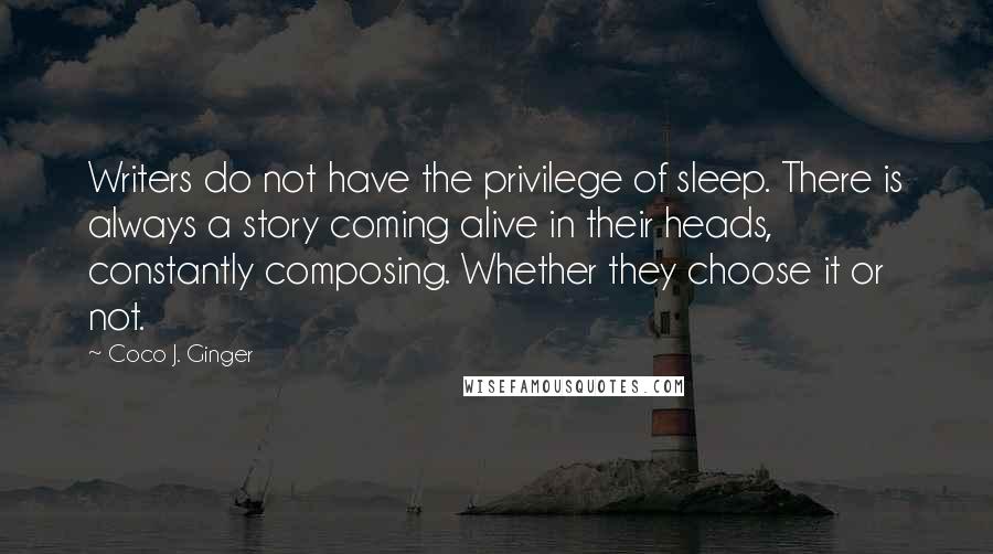 Coco J. Ginger Quotes: Writers do not have the privilege of sleep. There is always a story coming alive in their heads, constantly composing. Whether they choose it or not.