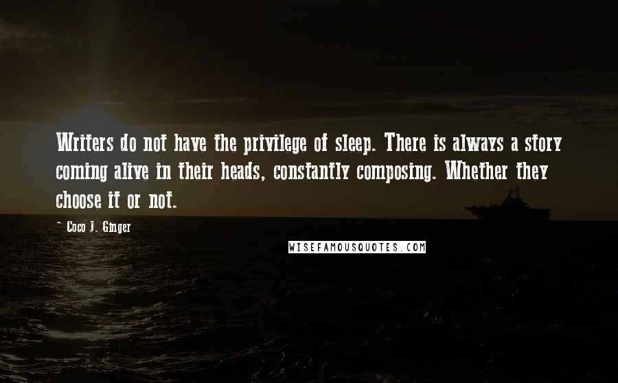 Coco J. Ginger Quotes: Writers do not have the privilege of sleep. There is always a story coming alive in their heads, constantly composing. Whether they choose it or not.