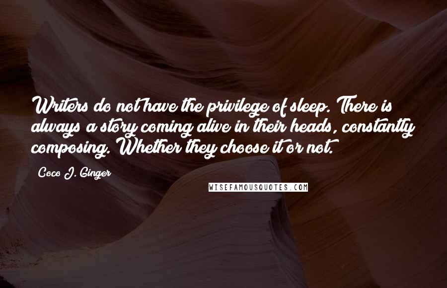 Coco J. Ginger Quotes: Writers do not have the privilege of sleep. There is always a story coming alive in their heads, constantly composing. Whether they choose it or not.