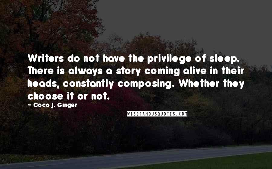 Coco J. Ginger Quotes: Writers do not have the privilege of sleep. There is always a story coming alive in their heads, constantly composing. Whether they choose it or not.