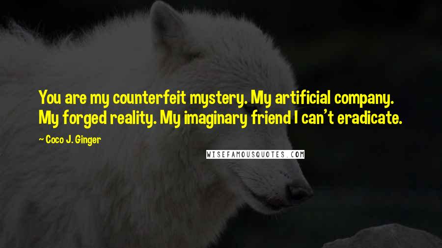 Coco J. Ginger Quotes: You are my counterfeit mystery. My artificial company. My forged reality. My imaginary friend I can't eradicate.