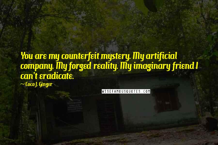 Coco J. Ginger Quotes: You are my counterfeit mystery. My artificial company. My forged reality. My imaginary friend I can't eradicate.