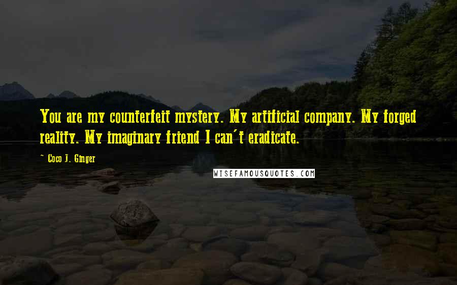 Coco J. Ginger Quotes: You are my counterfeit mystery. My artificial company. My forged reality. My imaginary friend I can't eradicate.