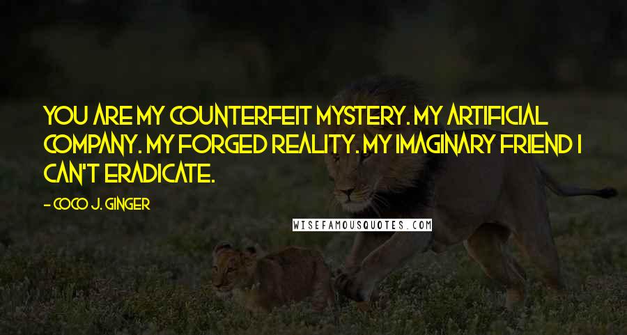 Coco J. Ginger Quotes: You are my counterfeit mystery. My artificial company. My forged reality. My imaginary friend I can't eradicate.