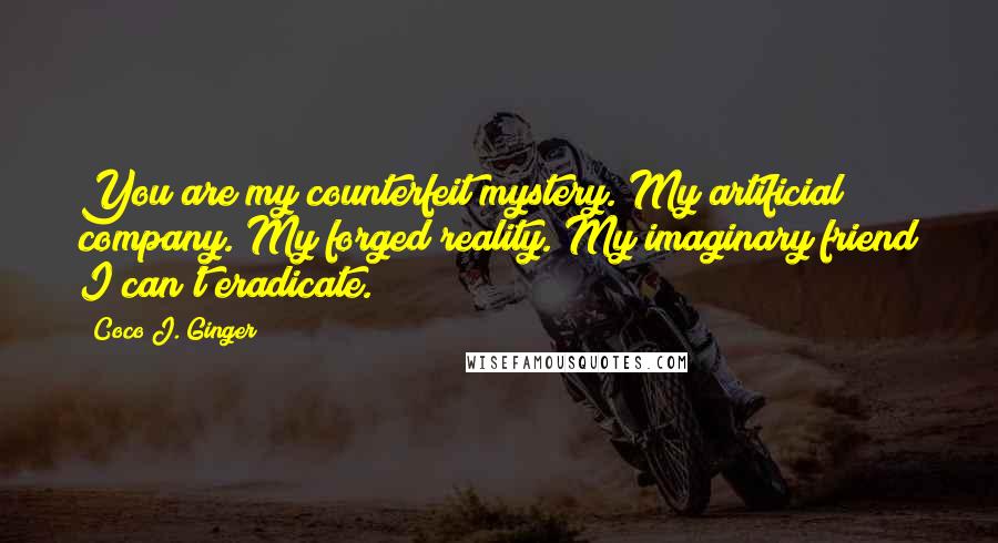 Coco J. Ginger Quotes: You are my counterfeit mystery. My artificial company. My forged reality. My imaginary friend I can't eradicate.