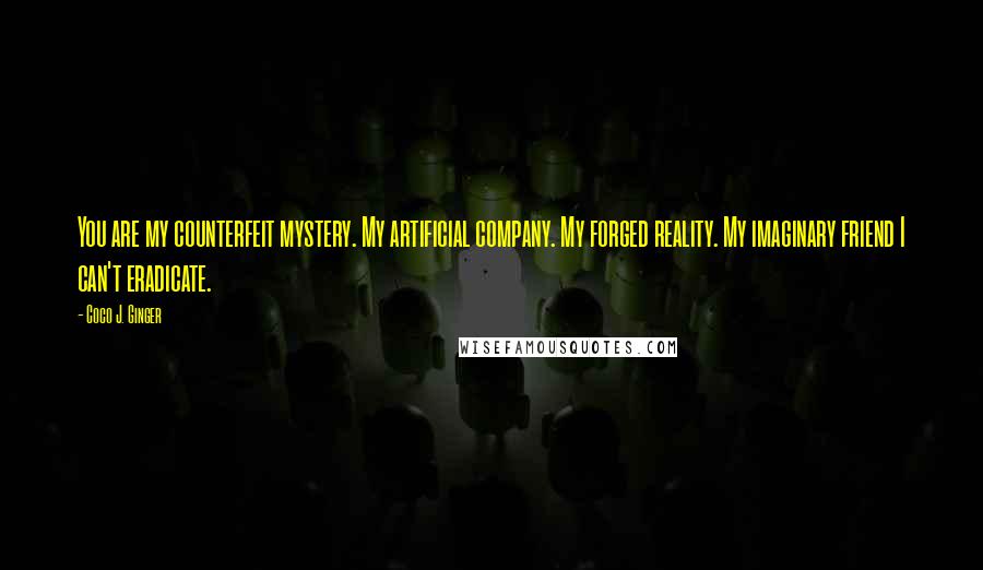 Coco J. Ginger Quotes: You are my counterfeit mystery. My artificial company. My forged reality. My imaginary friend I can't eradicate.