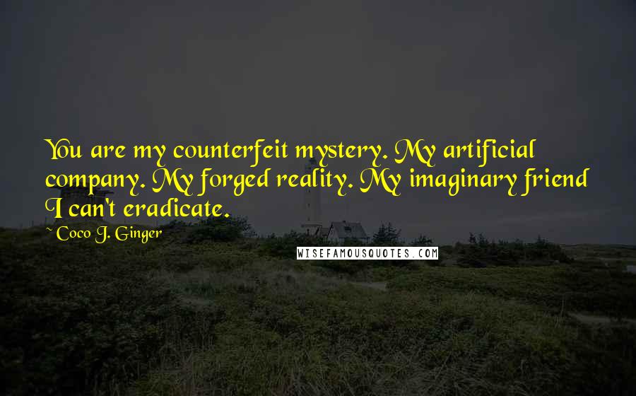Coco J. Ginger Quotes: You are my counterfeit mystery. My artificial company. My forged reality. My imaginary friend I can't eradicate.