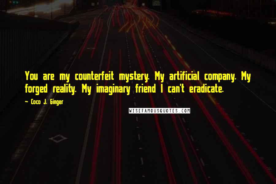 Coco J. Ginger Quotes: You are my counterfeit mystery. My artificial company. My forged reality. My imaginary friend I can't eradicate.