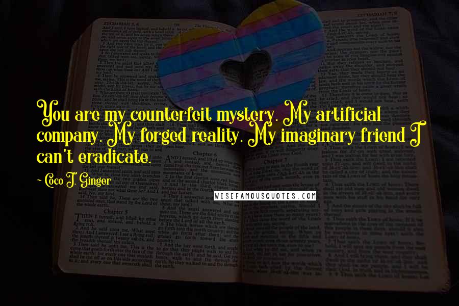 Coco J. Ginger Quotes: You are my counterfeit mystery. My artificial company. My forged reality. My imaginary friend I can't eradicate.