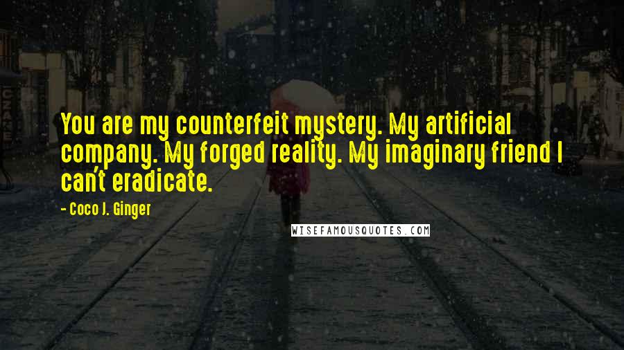 Coco J. Ginger Quotes: You are my counterfeit mystery. My artificial company. My forged reality. My imaginary friend I can't eradicate.