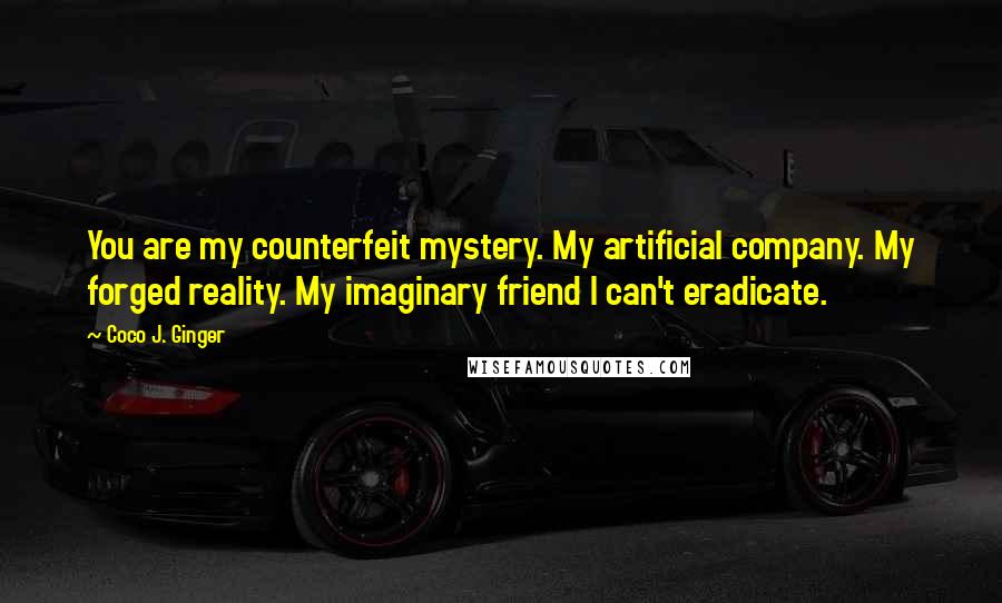 Coco J. Ginger Quotes: You are my counterfeit mystery. My artificial company. My forged reality. My imaginary friend I can't eradicate.