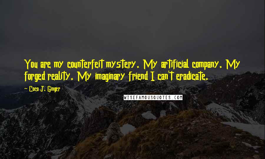 Coco J. Ginger Quotes: You are my counterfeit mystery. My artificial company. My forged reality. My imaginary friend I can't eradicate.