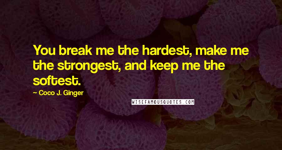 Coco J. Ginger Quotes: You break me the hardest, make me the strongest, and keep me the softest.