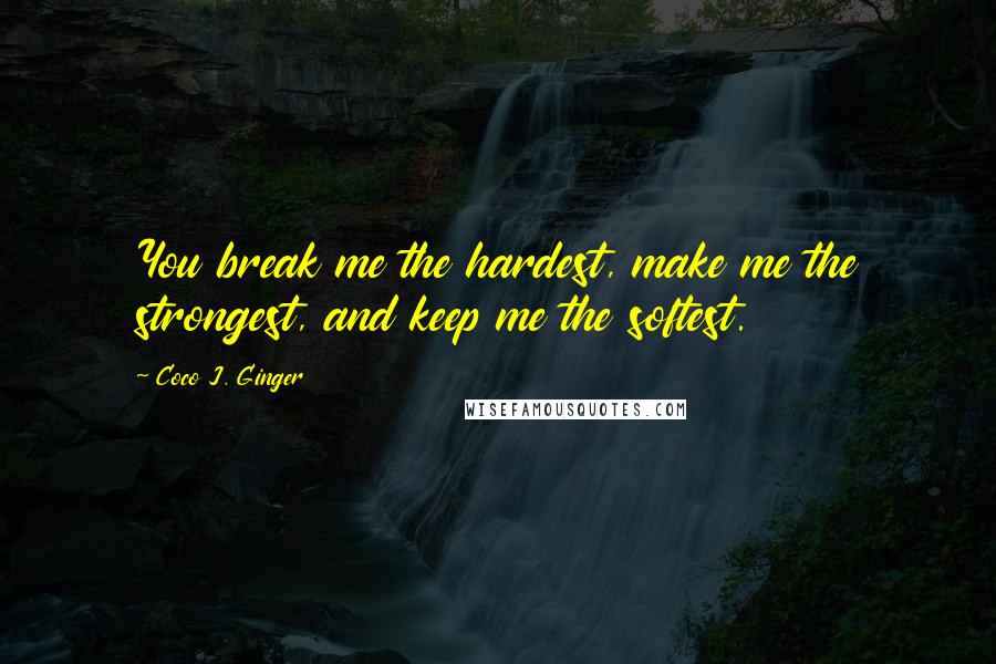 Coco J. Ginger Quotes: You break me the hardest, make me the strongest, and keep me the softest.