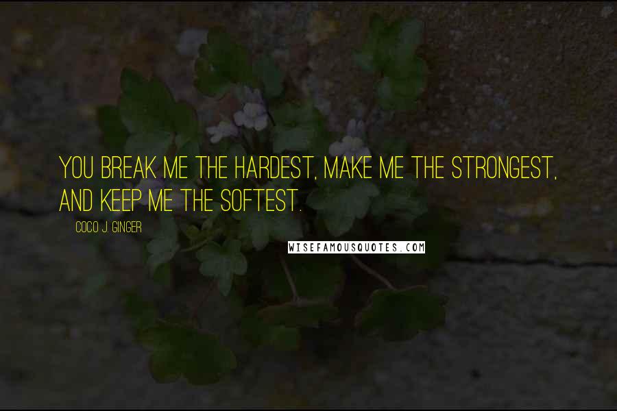 Coco J. Ginger Quotes: You break me the hardest, make me the strongest, and keep me the softest.