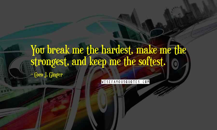 Coco J. Ginger Quotes: You break me the hardest, make me the strongest, and keep me the softest.