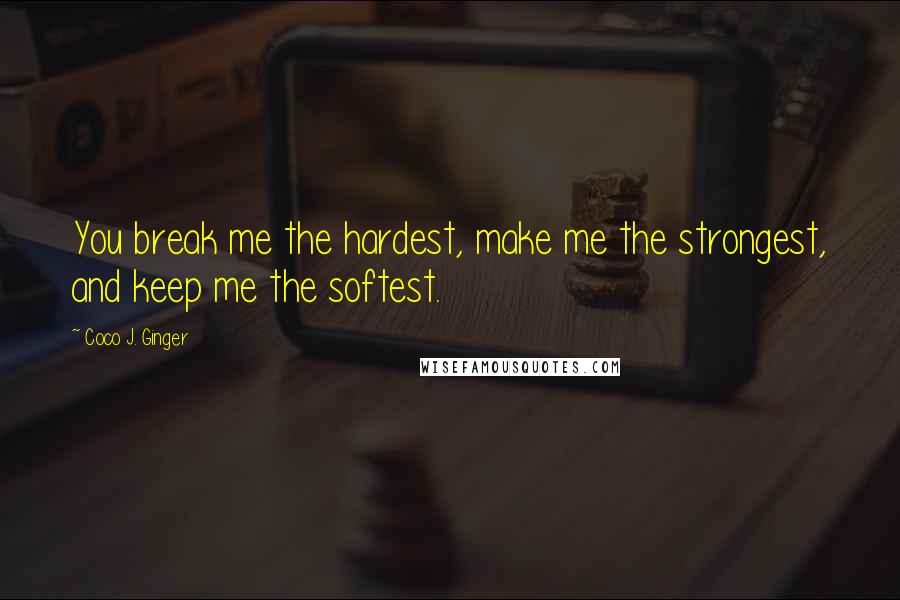 Coco J. Ginger Quotes: You break me the hardest, make me the strongest, and keep me the softest.