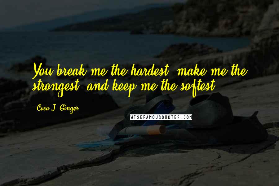 Coco J. Ginger Quotes: You break me the hardest, make me the strongest, and keep me the softest.