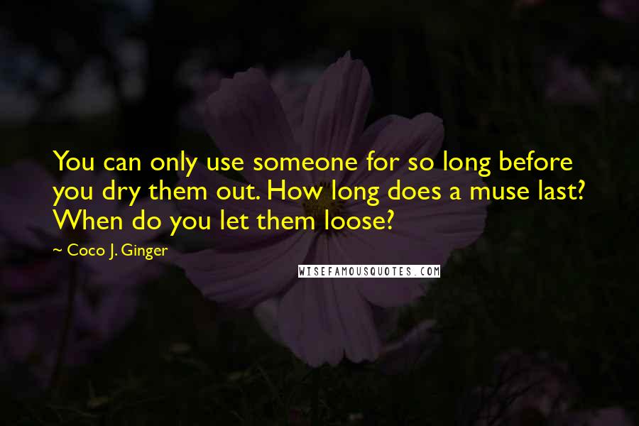 Coco J. Ginger Quotes: You can only use someone for so long before you dry them out. How long does a muse last? When do you let them loose?