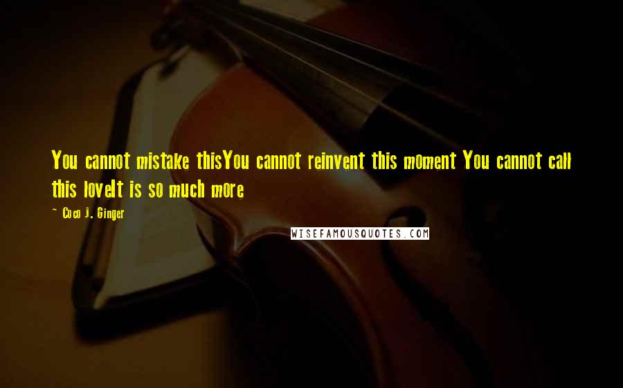 Coco J. Ginger Quotes: You cannot mistake thisYou cannot reinvent this moment You cannot call this loveIt is so much more