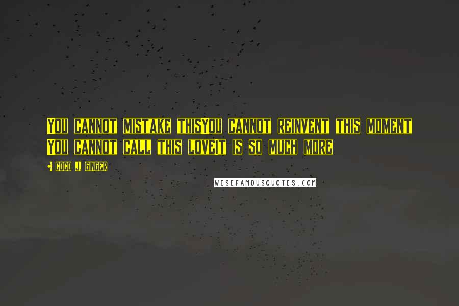Coco J. Ginger Quotes: You cannot mistake thisYou cannot reinvent this moment You cannot call this loveIt is so much more