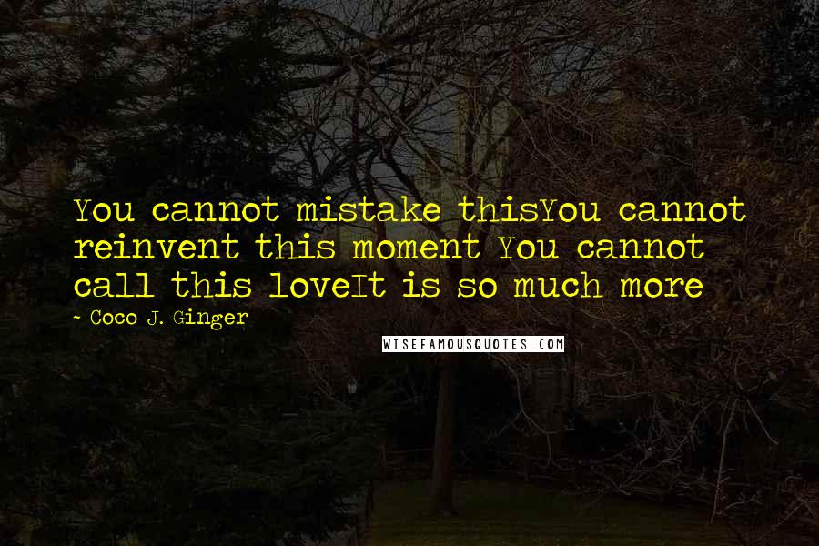 Coco J. Ginger Quotes: You cannot mistake thisYou cannot reinvent this moment You cannot call this loveIt is so much more