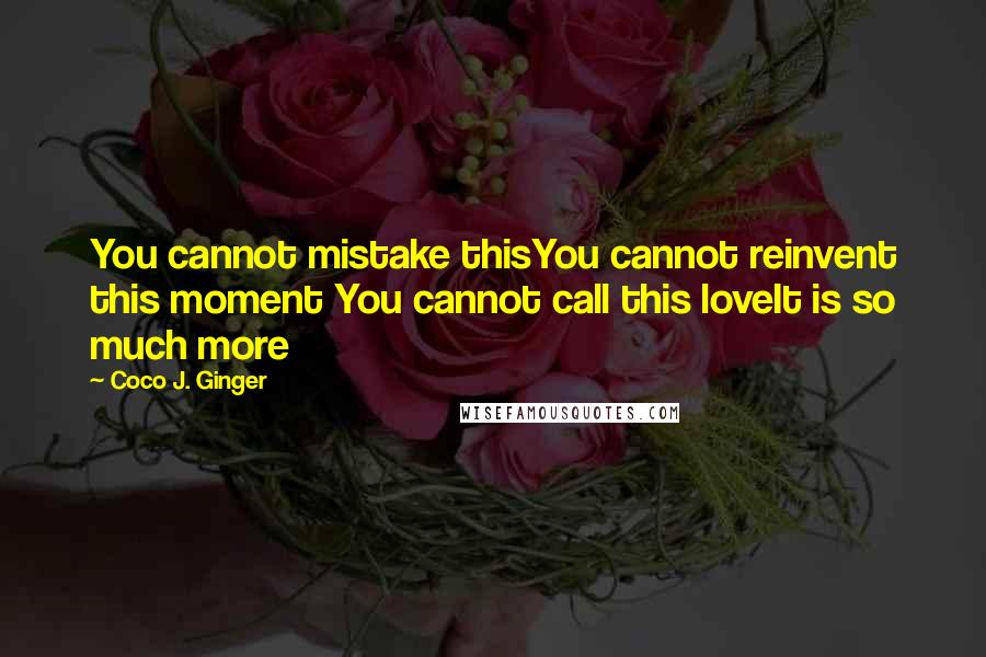 Coco J. Ginger Quotes: You cannot mistake thisYou cannot reinvent this moment You cannot call this loveIt is so much more