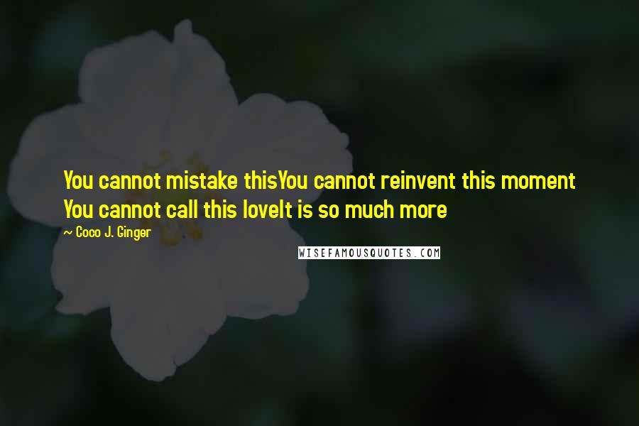 Coco J. Ginger Quotes: You cannot mistake thisYou cannot reinvent this moment You cannot call this loveIt is so much more
