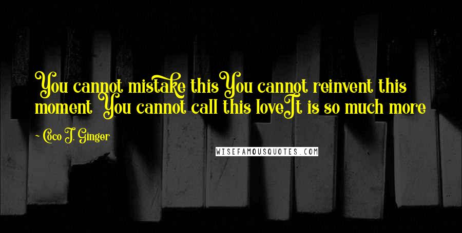 Coco J. Ginger Quotes: You cannot mistake thisYou cannot reinvent this moment You cannot call this loveIt is so much more