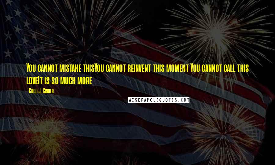 Coco J. Ginger Quotes: You cannot mistake thisYou cannot reinvent this moment You cannot call this loveIt is so much more