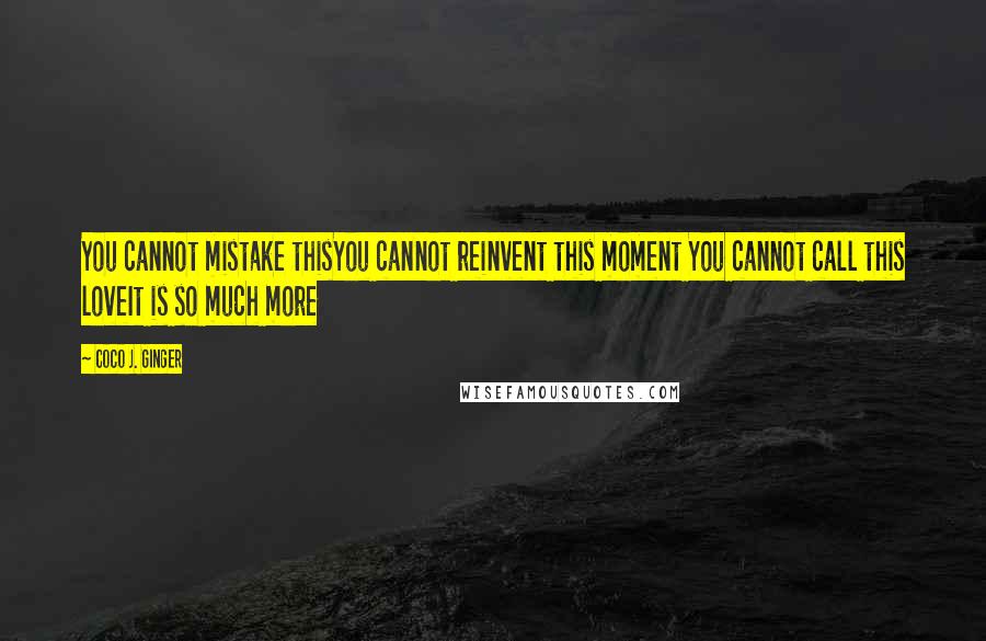 Coco J. Ginger Quotes: You cannot mistake thisYou cannot reinvent this moment You cannot call this loveIt is so much more