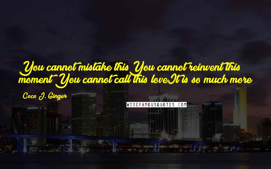 Coco J. Ginger Quotes: You cannot mistake thisYou cannot reinvent this moment You cannot call this loveIt is so much more