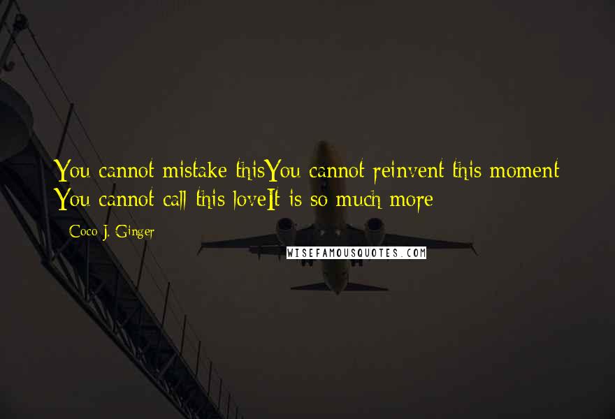 Coco J. Ginger Quotes: You cannot mistake thisYou cannot reinvent this moment You cannot call this loveIt is so much more