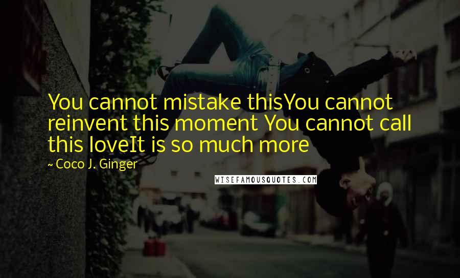 Coco J. Ginger Quotes: You cannot mistake thisYou cannot reinvent this moment You cannot call this loveIt is so much more