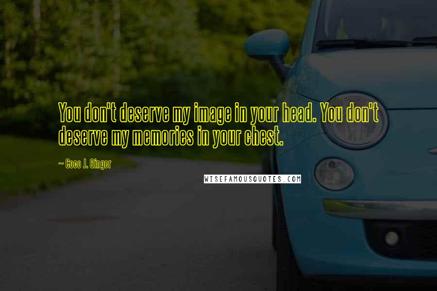 Coco J. Ginger Quotes: You don't deserve my image in your head. You don't deserve my memories in your chest.