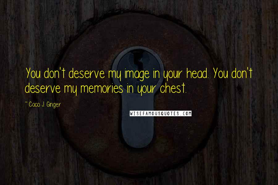 Coco J. Ginger Quotes: You don't deserve my image in your head. You don't deserve my memories in your chest.