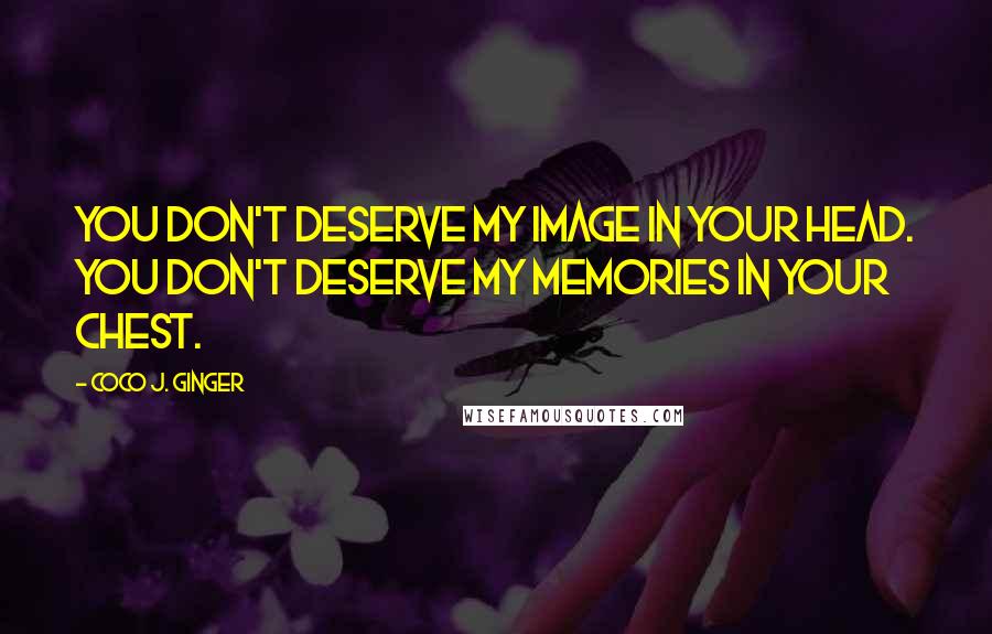 Coco J. Ginger Quotes: You don't deserve my image in your head. You don't deserve my memories in your chest.