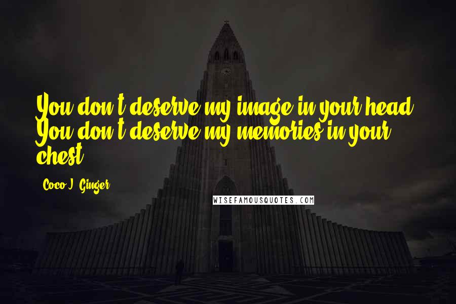 Coco J. Ginger Quotes: You don't deserve my image in your head. You don't deserve my memories in your chest.