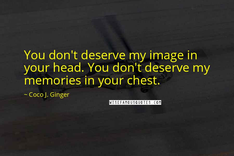 Coco J. Ginger Quotes: You don't deserve my image in your head. You don't deserve my memories in your chest.