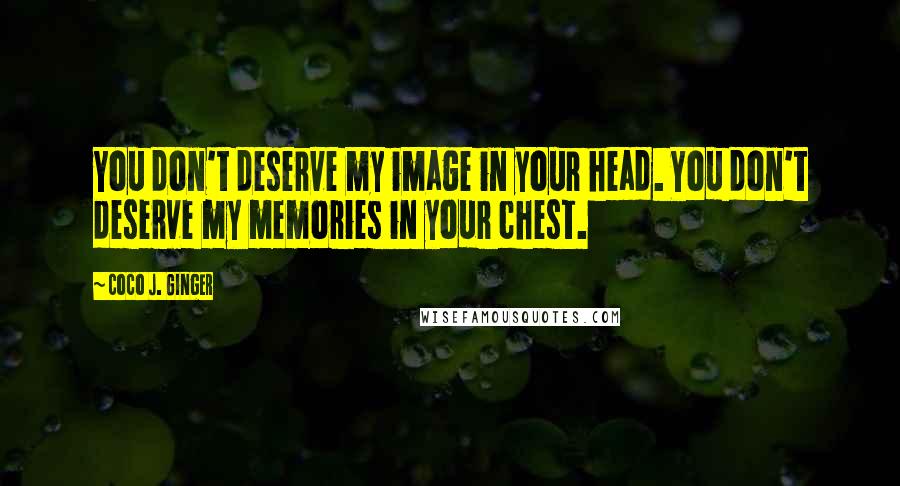 Coco J. Ginger Quotes: You don't deserve my image in your head. You don't deserve my memories in your chest.